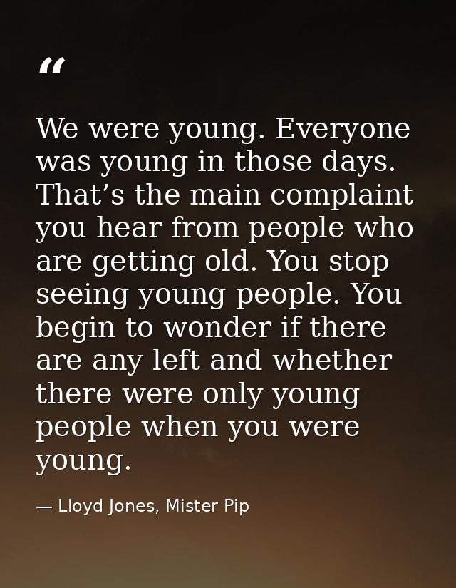 We were young. Everyone was young in those days. That’s the main complaint you hear from people who are getting old. You — Lloyd Jones, Mister Pip
