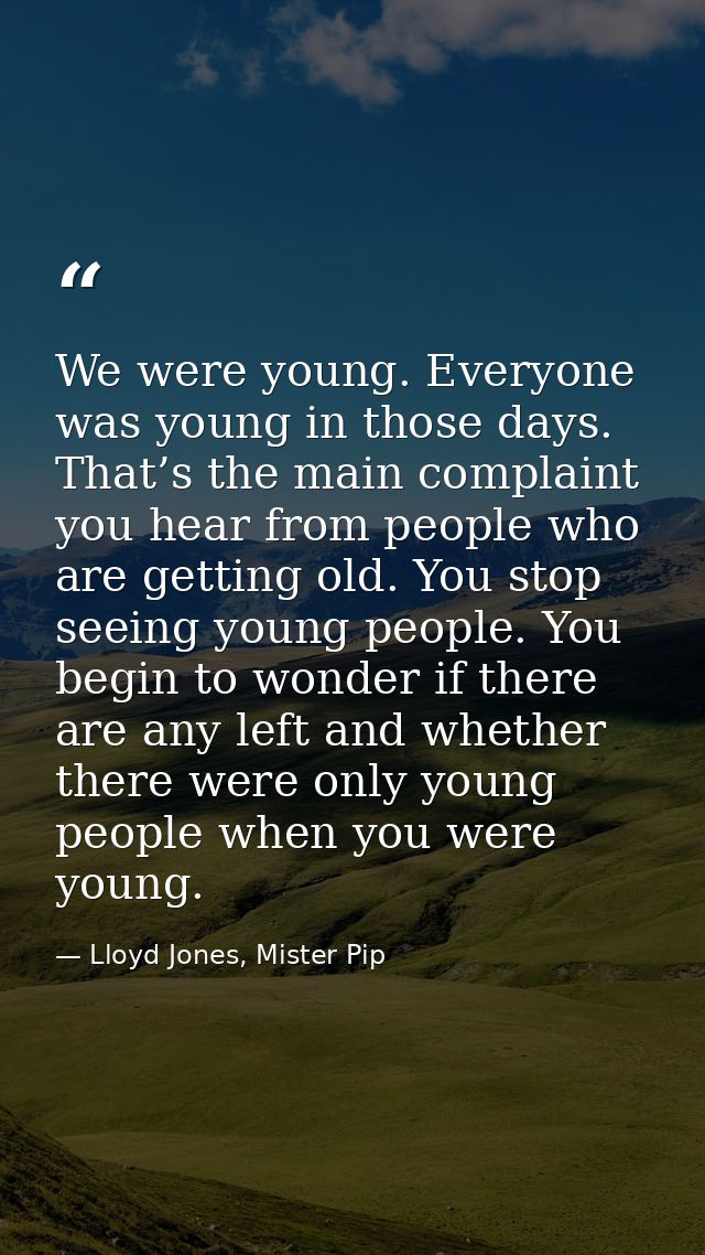 We were young. Everyone was young in those days. That’s the main complaint you hear from people who are getting old. You — Lloyd Jones, Mister Pip