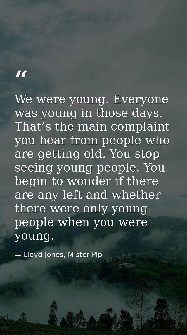 We were young. Everyone was young in those days. That’s the main complaint you hear from people who are getting old. You — Lloyd Jones, Mister Pip