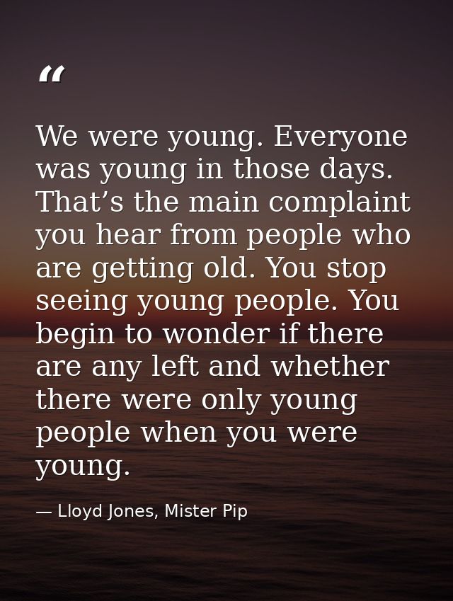 We were young. Everyone was young in those days. That’s the main complaint you hear from people who are getting old. You — Lloyd Jones, Mister Pip