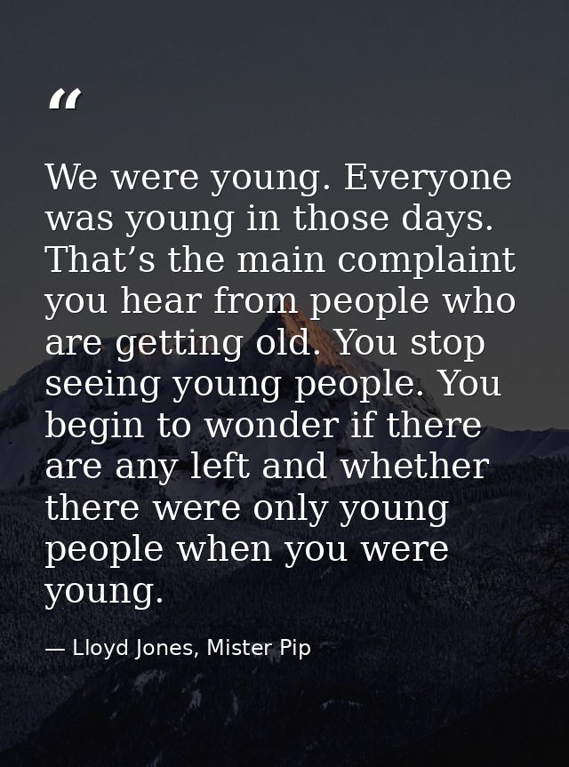 We were young. Everyone was young in those days. That’s the main complaint you hear from people who are getting old. You — Lloyd Jones, Mister Pip