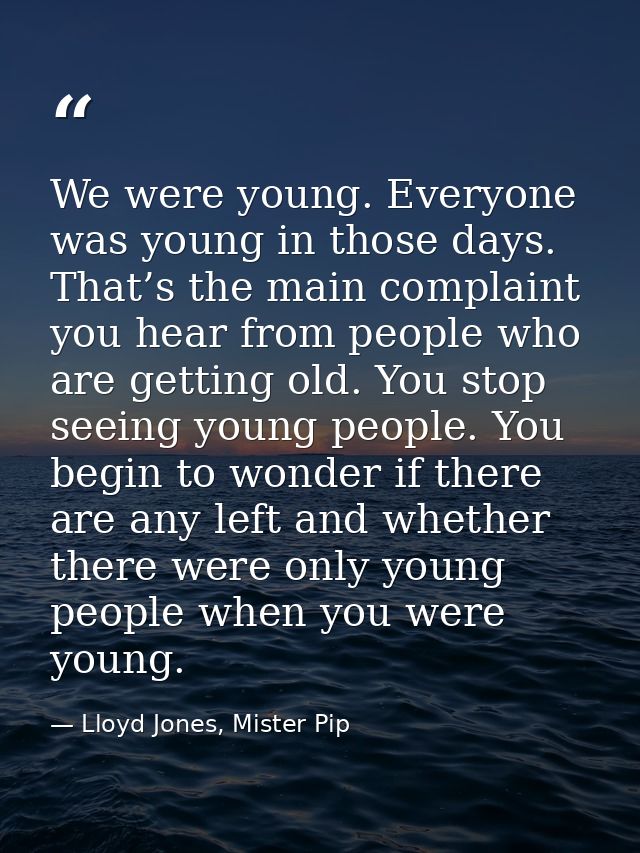 We were young. Everyone was young in those days. That’s the main complaint you hear from people who are getting old. You — Lloyd Jones, Mister Pip