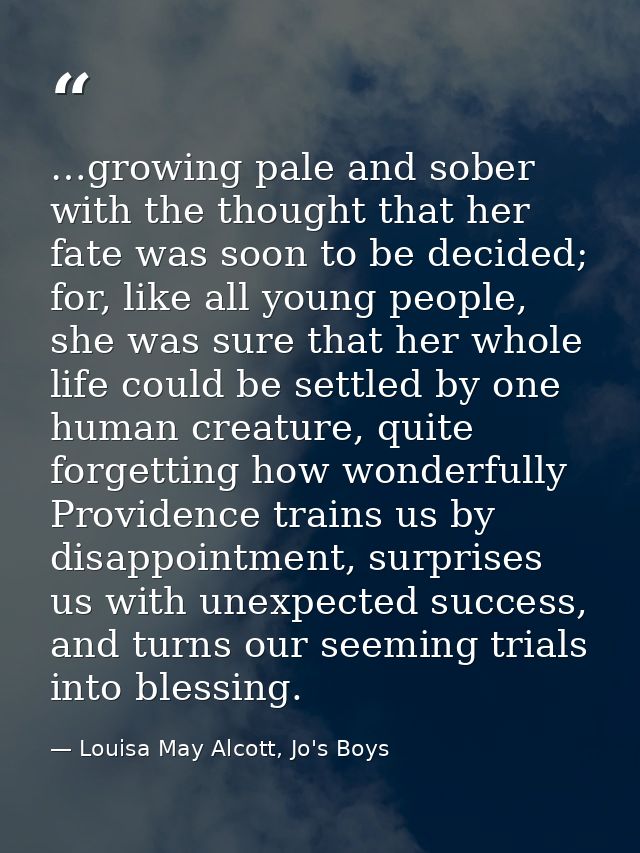 …growing pale and sober with the thought that her fate was soon to be decided; for, like all young people, she was sure  — Louisa May Alcott, Jo's Boys