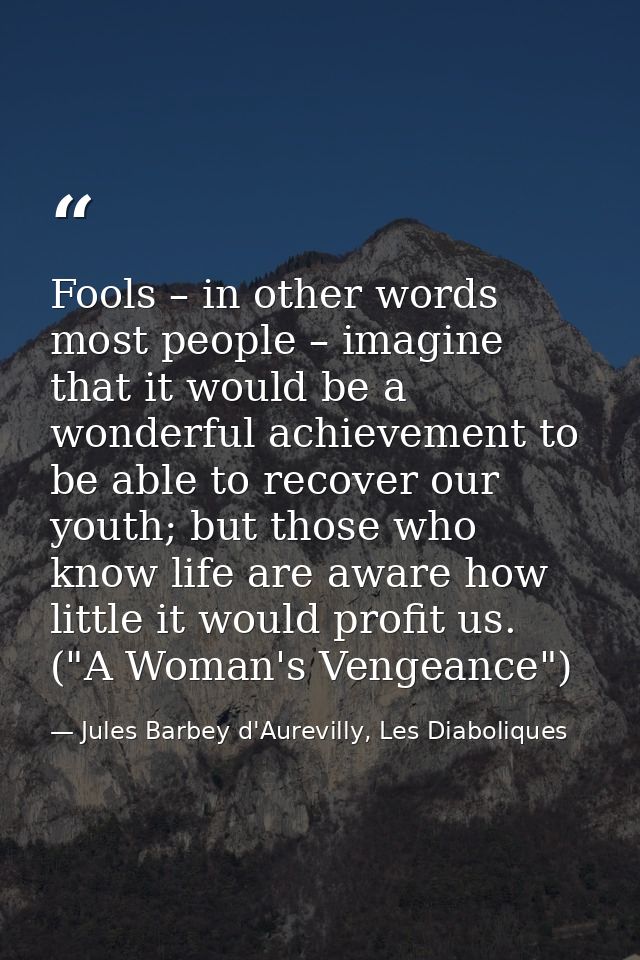 Fools – in other words most people – imagine that it would be a wonderful achievement to be able to recover our youth; b — Jules Barbey d'Aurevilly, Les Diaboliques