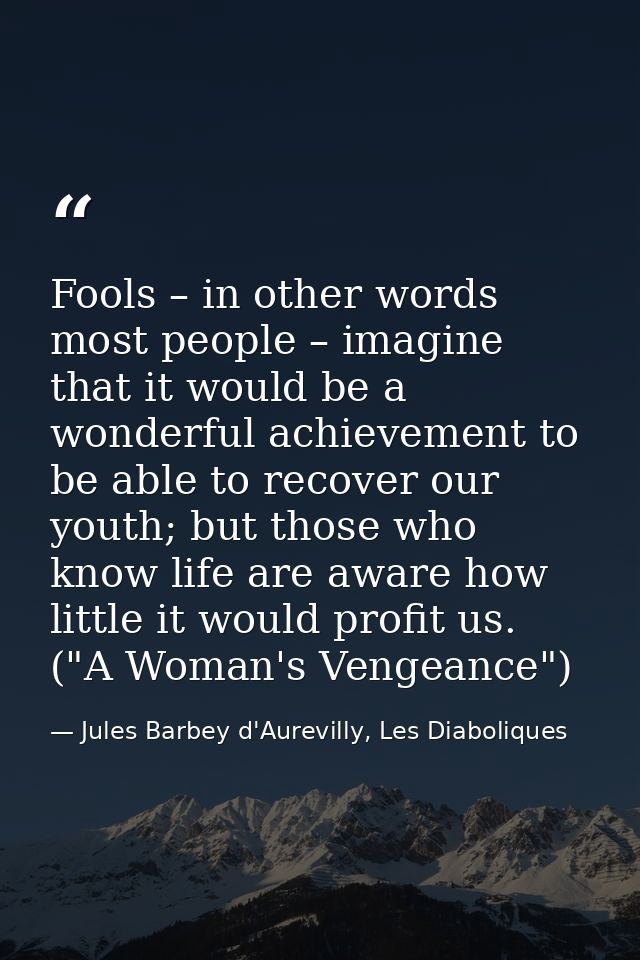 Fools – in other words most people – imagine that it would be a wonderful achievement to be able to recover our youth; b — Jules Barbey d'Aurevilly, Les Diaboliques