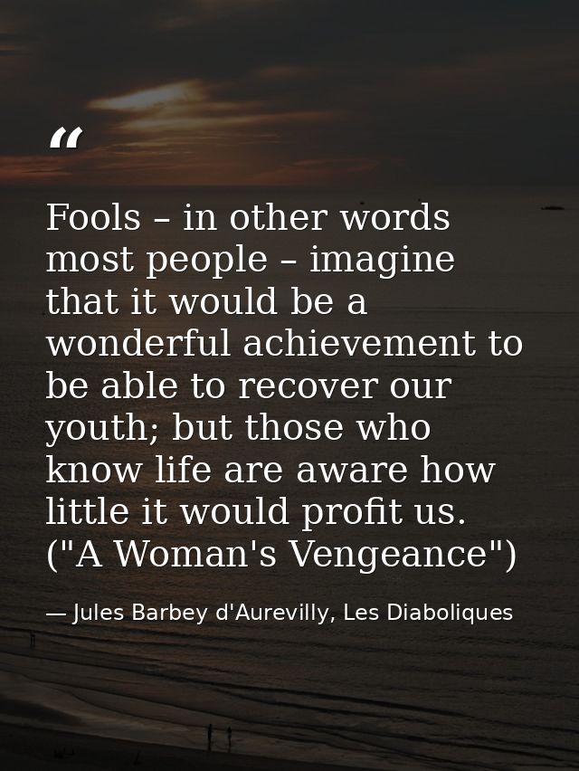 Fools – in other words most people – imagine that it would be a wonderful achievement to be able to recover our youth; b — Jules Barbey d'Aurevilly, Les Diaboliques