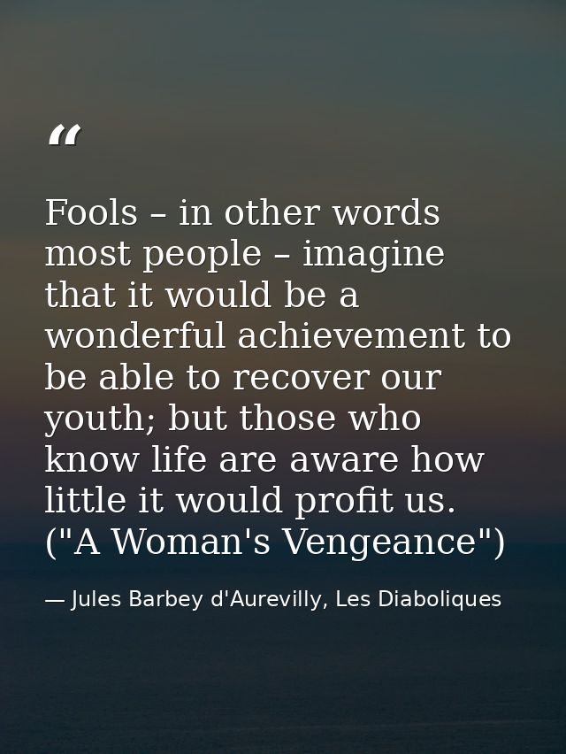 Fools – in other words most people – imagine that it would be a wonderful achievement to be able to recover our youth; b — Jules Barbey d'Aurevilly, Les Diaboliques