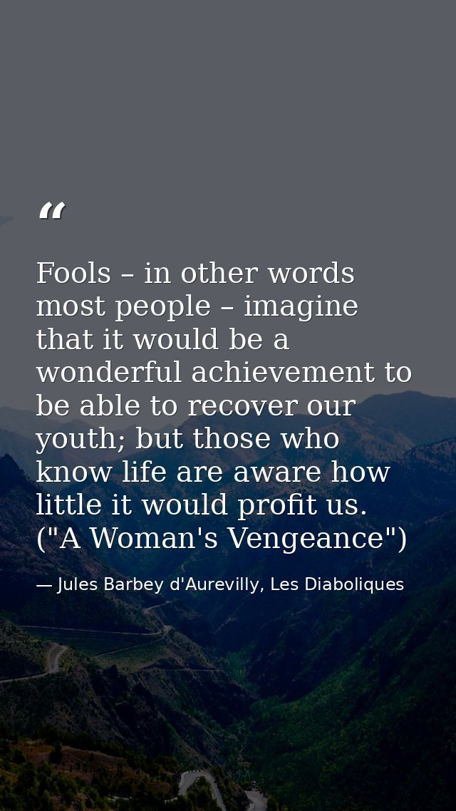 Fools – in other words most people – imagine that it would be a wonderful achievement to be able to recover our youth; b — Jules Barbey d'Aurevilly, Les Diaboliques