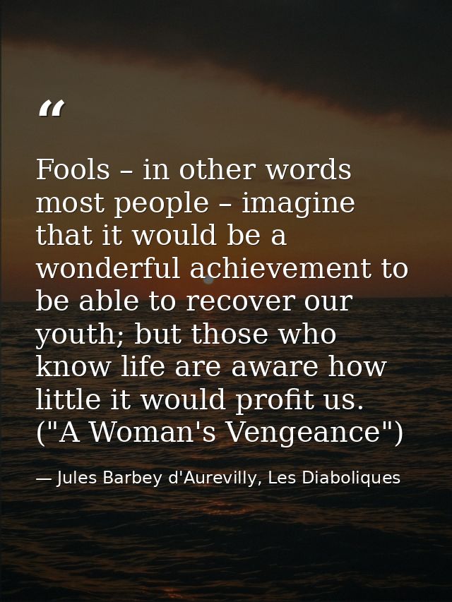 Fools – in other words most people – imagine that it would be a wonderful achievement to be able to recover our youth; b — Jules Barbey d'Aurevilly, Les Diaboliques