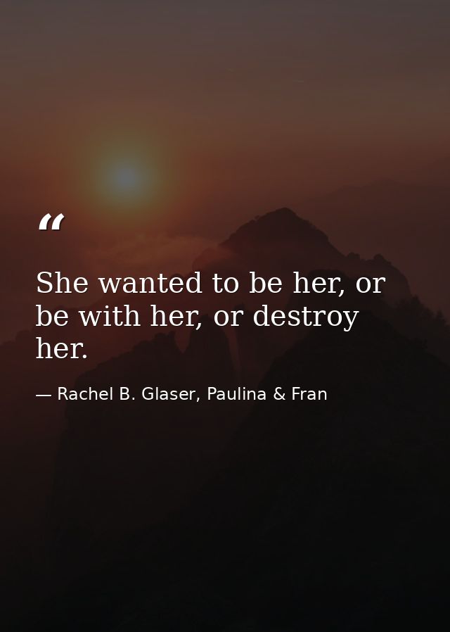 She wanted to be her, or be with her, or destroy her. — Rachel B. Glaser, Paulina & Fran