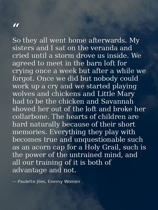 So they all went home afterwards. My sisters and I sat on the veranda and cried until a storm drove us inside. We agreed — Paulette Jiles, Enemy Women