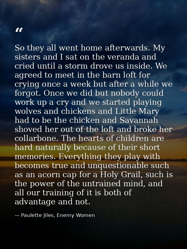 So they all went home afterwards. My sisters and I sat on the veranda and cried until a storm drove us inside. We agreed — Paulette Jiles, Enemy Women