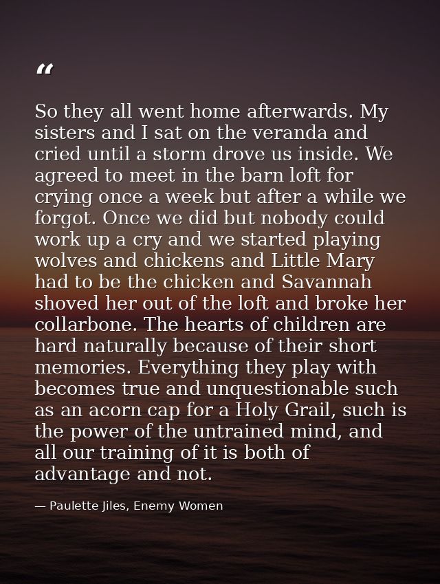 So they all went home afterwards. My sisters and I sat on the veranda and cried until a storm drove us inside. We agreed — Paulette Jiles, Enemy Women