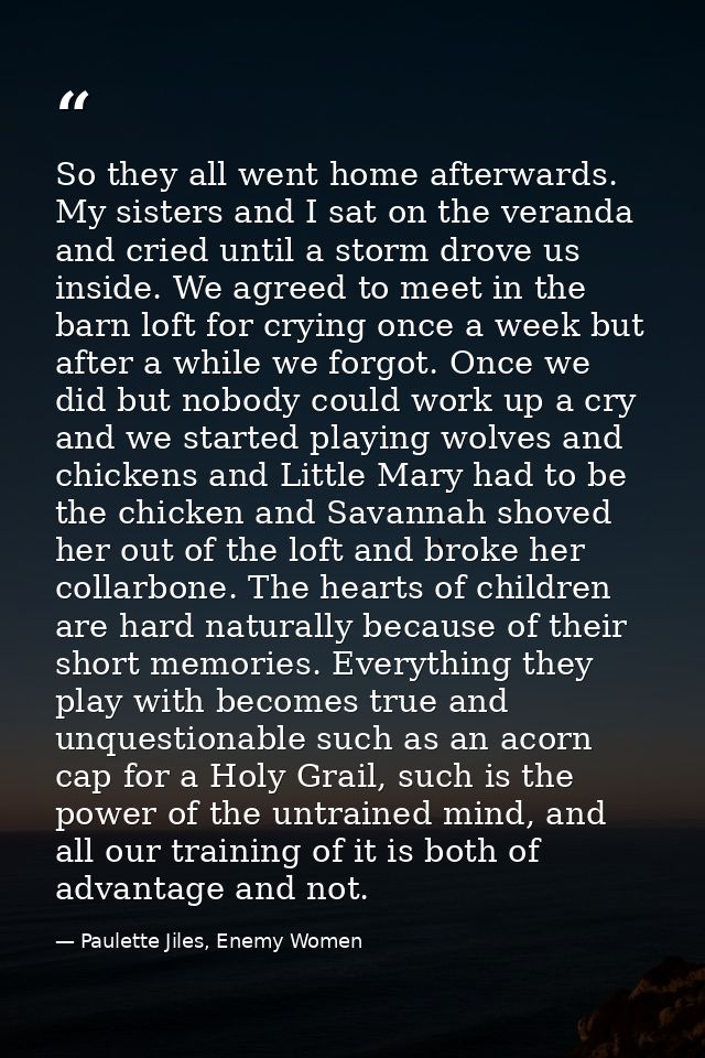 So they all went home afterwards. My sisters and I sat on the veranda and cried until a storm drove us inside. We agreed — Paulette Jiles, Enemy Women