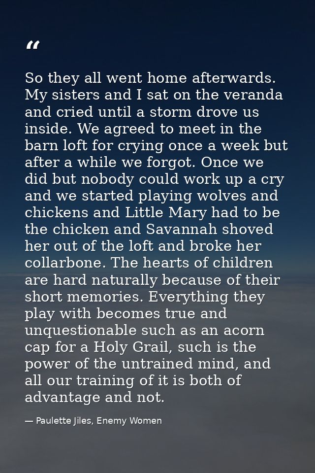 So they all went home afterwards. My sisters and I sat on the veranda and cried until a storm drove us inside. We agreed — Paulette Jiles, Enemy Women