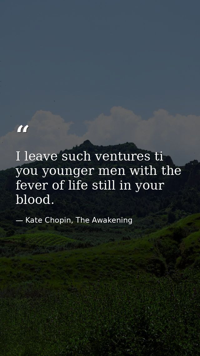 I leave such ventures ti you younger men with the fever of life still in your blood. — Kate Chopin, The Awakening