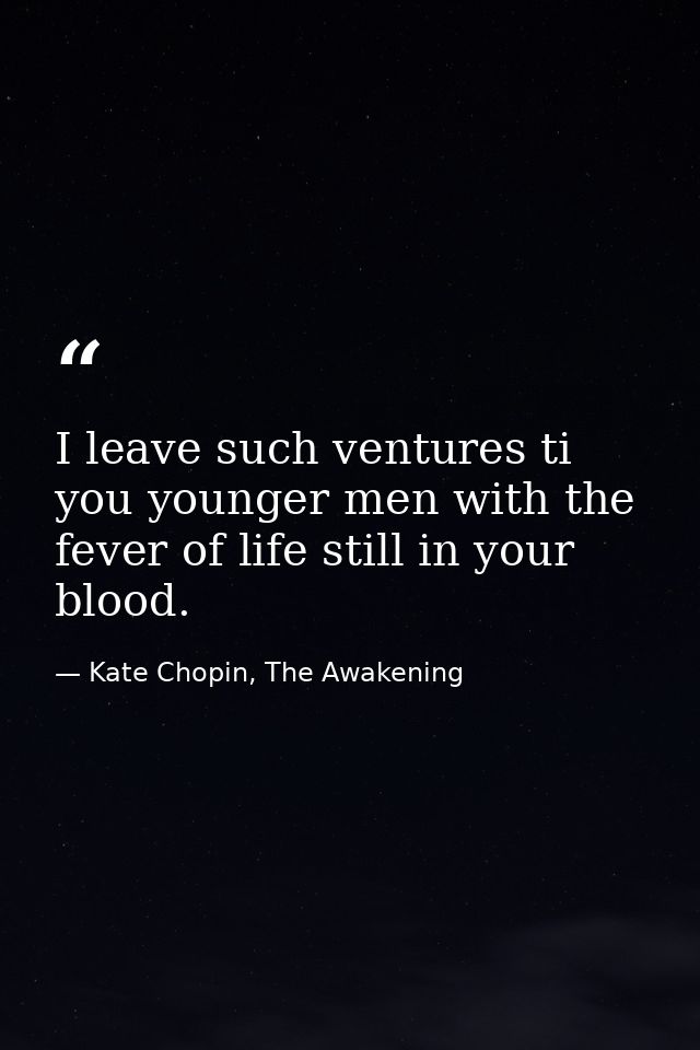 I leave such ventures ti you younger men with the fever of life still in your blood. — Kate Chopin, The Awakening
