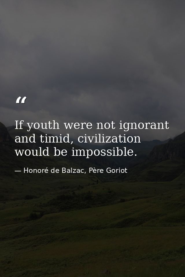 If youth were not ignorant and timid, civilization would be impossible. — Honoré de Balzac, Père Goriot