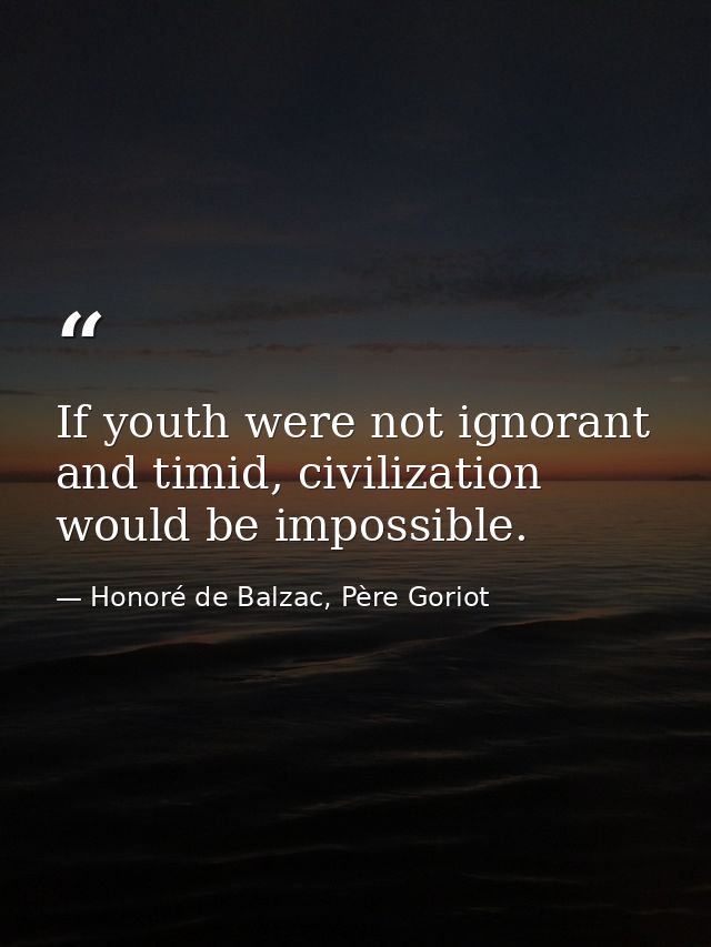 If youth were not ignorant and timid, civilization would be impossible. — Honoré de Balzac, Père Goriot