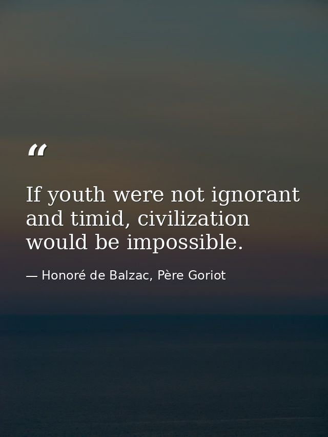 If youth were not ignorant and timid, civilization would be impossible. — Honoré de Balzac, Père Goriot