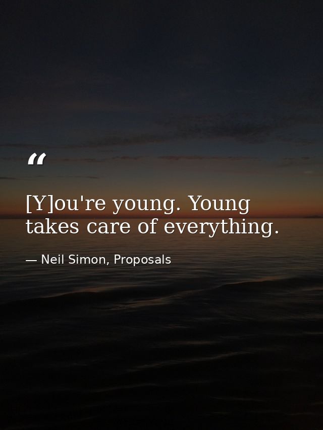 [Y]ou're young. Young takes care of everything. — Neil Simon, Proposals