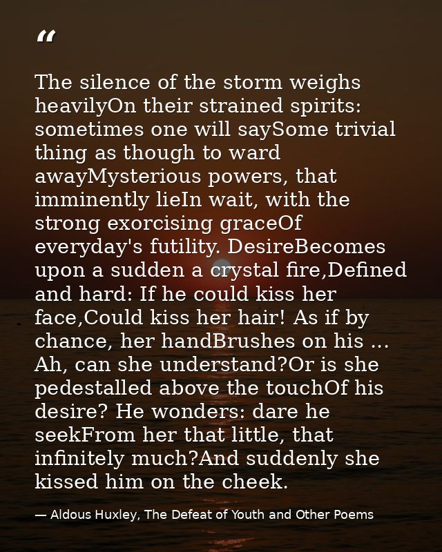 The silence of the storm weighs heavilyOn their strained spirits: sometimes one will saySome trivial thing as though to  — Aldous Huxley, The Defeat of Youth and Other Poems