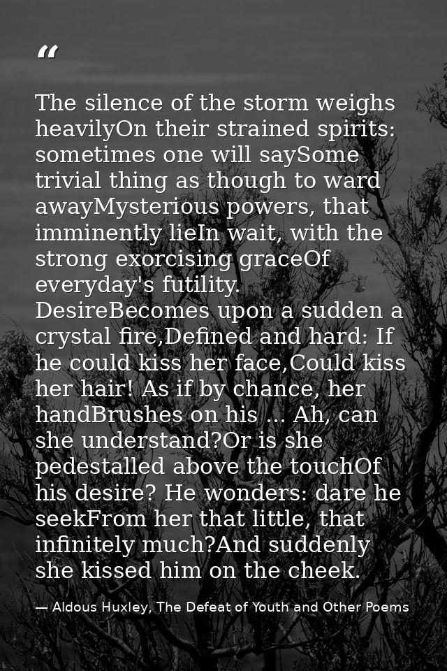 The silence of the storm weighs heavilyOn their strained spirits: sometimes one will saySome trivial thing as though to  — Aldous Huxley, The Defeat of Youth and Other Poems