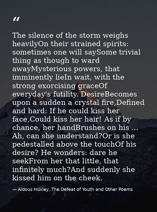 The silence of the storm weighs heavilyOn their strained spirits: sometimes one will saySome trivial thing as though to  — Aldous Huxley, The Defeat of Youth and Other Poems