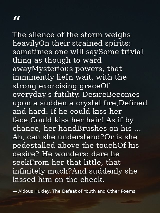 The silence of the storm weighs heavilyOn their strained spirits: sometimes one will saySome trivial thing as though to  — Aldous Huxley, The Defeat of Youth and Other Poems