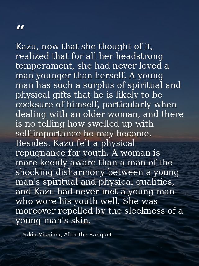 Kazu, now that she thought of it, realized that for all her headstrong temperament, she had never loved a man younger th — Yukio Mishima, After the Banquet