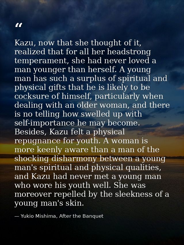 Kazu, now that she thought of it, realized that for all her headstrong temperament, she had never loved a man younger th — Yukio Mishima, After the Banquet