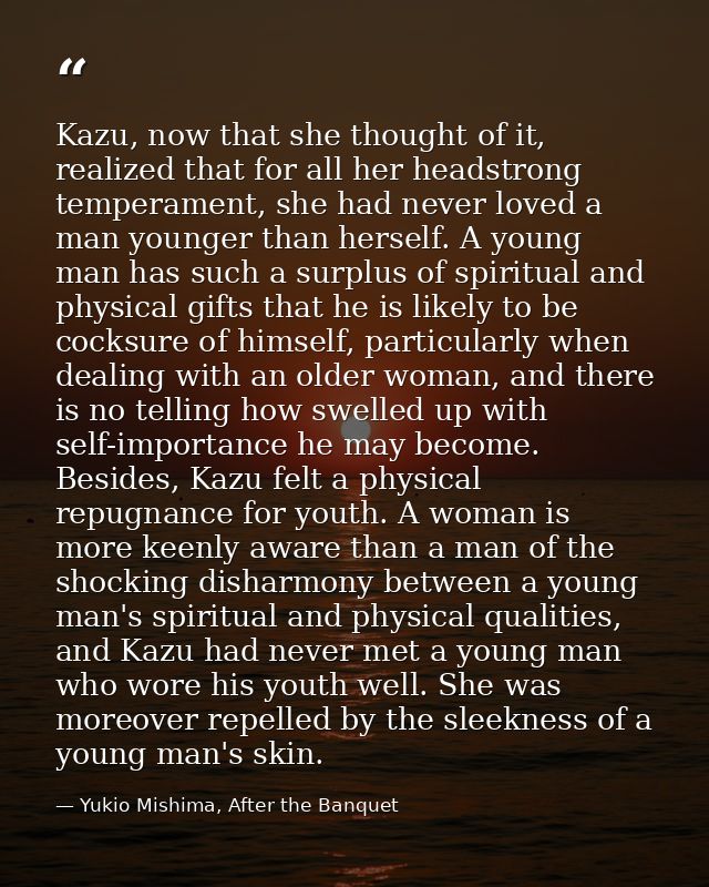 Kazu, now that she thought of it, realized that for all her headstrong temperament, she had never loved a man younger th — Yukio Mishima, After the Banquet