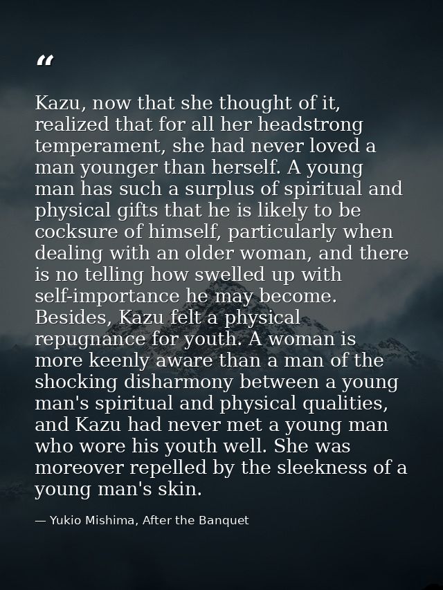 Kazu, now that she thought of it, realized that for all her headstrong temperament, she had never loved a man younger th — Yukio Mishima, After the Banquet