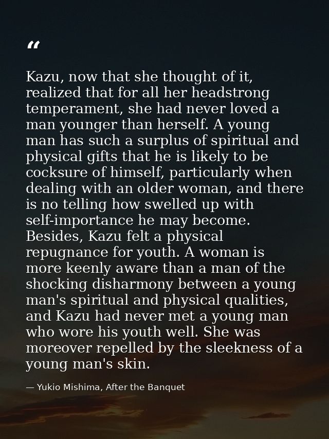 Kazu, now that she thought of it, realized that for all her headstrong temperament, she had never loved a man younger th — Yukio Mishima, After the Banquet