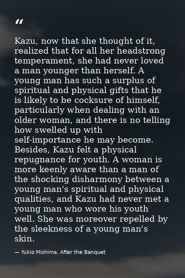 Kazu, now that she thought of it, realized that for all her headstrong temperament, she had never loved a man younger th — Yukio Mishima, After the Banquet