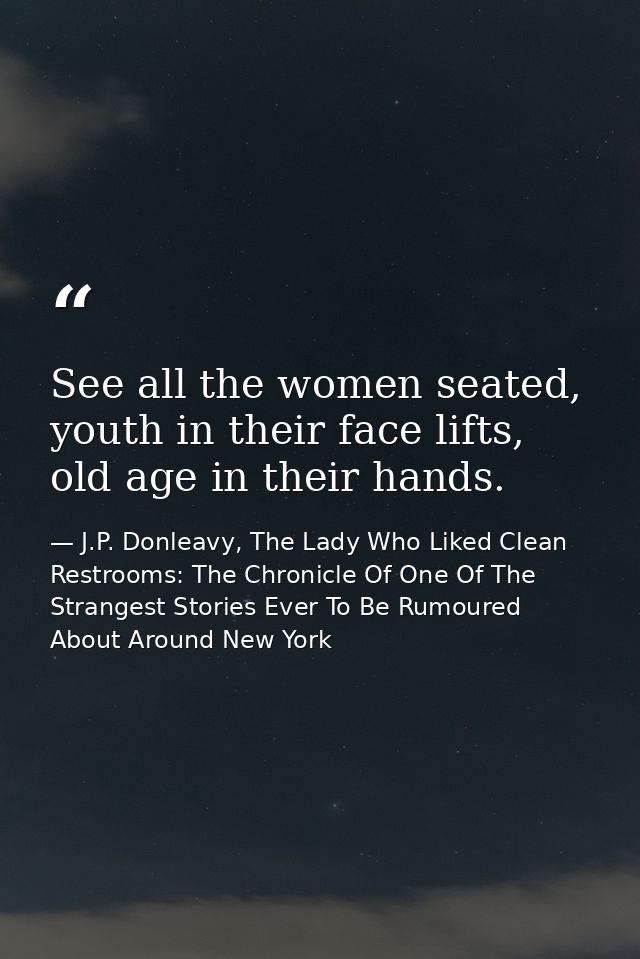See all the women seated, youth in their face lifts, old age in their hands. — J.P. Donleavy, The Lady Who Liked Clean Restrooms: The Chronicle Of One Of The Strangest Stories Ever To Be Rumoured About Around New York