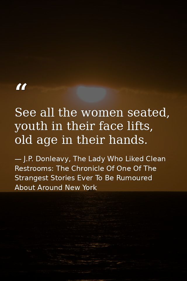 See all the women seated, youth in their face lifts, old age in their hands. — J.P. Donleavy, The Lady Who Liked Clean Restrooms: The Chronicle Of One Of The Strangest Stories Ever To Be Rumoured About Around New York