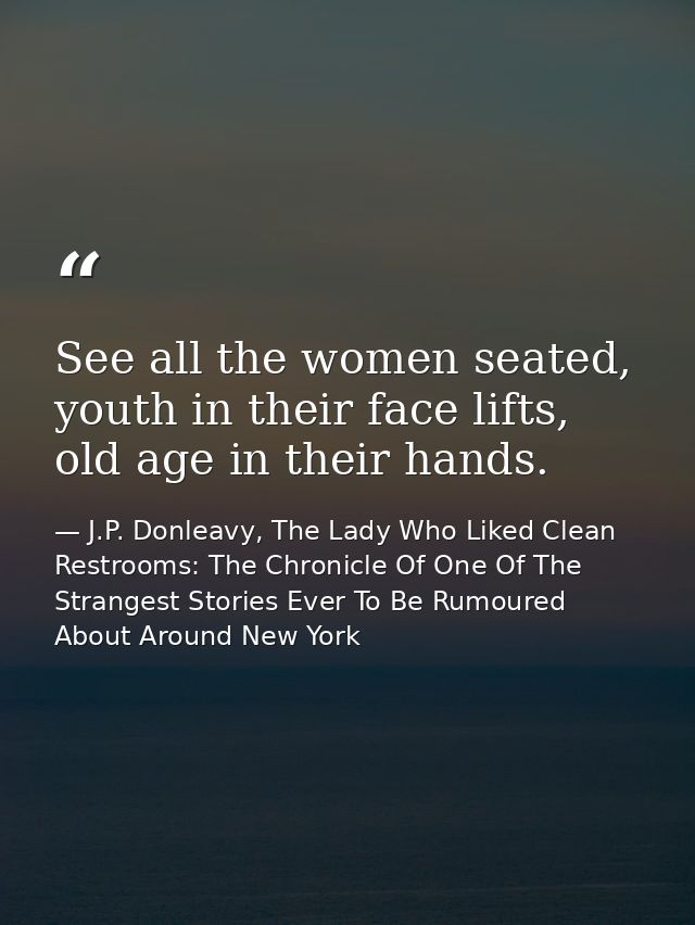 See all the women seated, youth in their face lifts, old age in their hands. — J.P. Donleavy, The Lady Who Liked Clean Restrooms: The Chronicle Of One Of The Strangest Stories Ever To Be Rumoured About Around New York