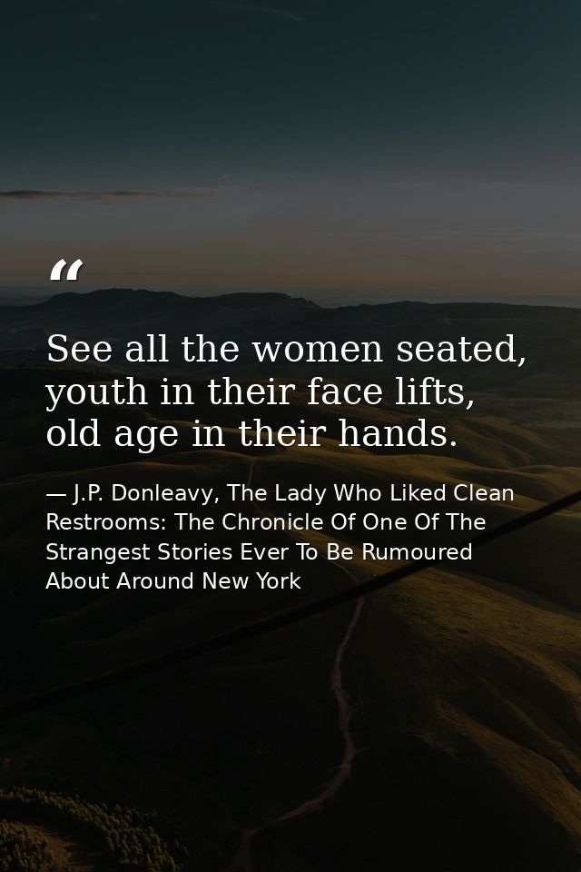 See all the women seated, youth in their face lifts, old age in their hands. — J.P. Donleavy, The Lady Who Liked Clean Restrooms: The Chronicle Of One Of The Strangest Stories Ever To Be Rumoured About Around New York