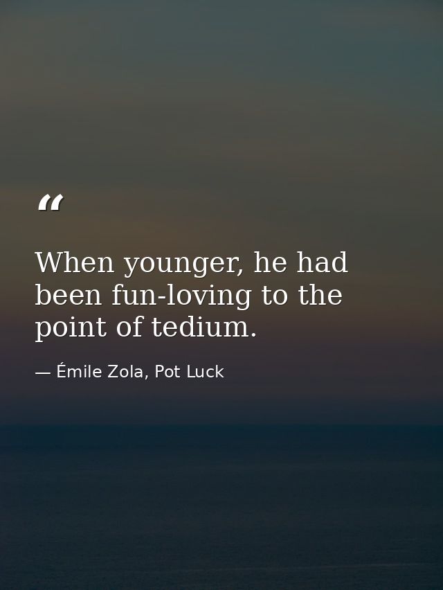 When younger, he had been fun-loving to the point of tedium. — Émile Zola, Pot Luck