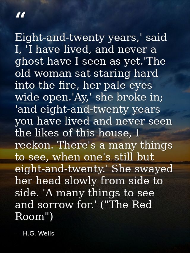 Eight-and-twenty years,' said I, 'I have lived, and never a ghost have I seen as yet.'The old woman sat staring hard int — H.G. Wells