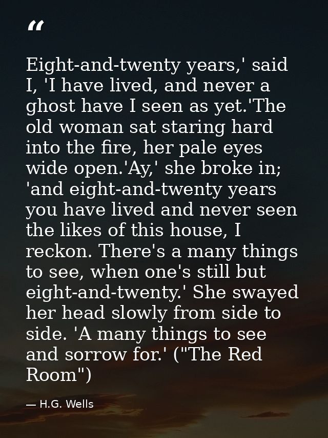 Eight-and-twenty years,' said I, 'I have lived, and never a ghost have I seen as yet.'The old woman sat staring hard int — H.G. Wells