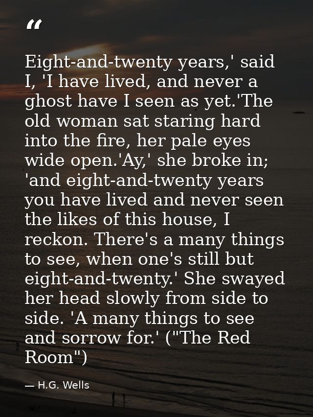 Eight-and-twenty years,' said I, 'I have lived, and never a ghost have I seen as yet.'The old woman sat staring hard int — H.G. Wells