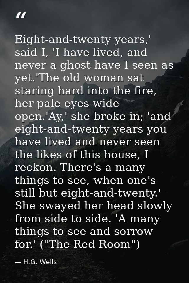 Eight-and-twenty years,' said I, 'I have lived, and never a ghost have I seen as yet.'The old woman sat staring hard int — H.G. Wells