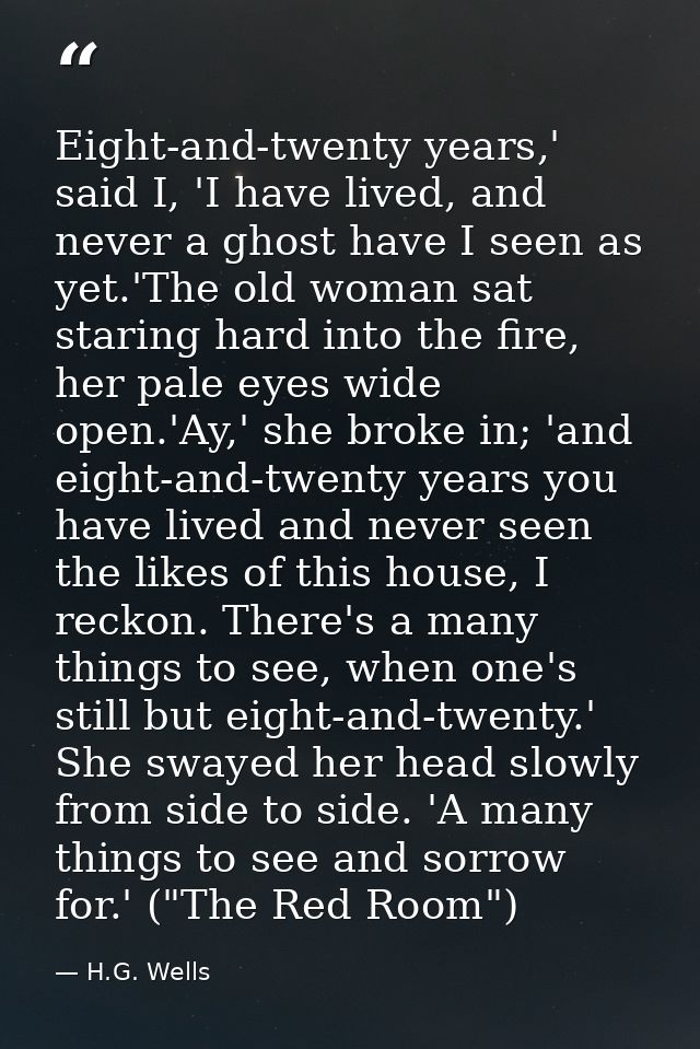 Eight-and-twenty years,' said I, 'I have lived, and never a ghost have I seen as yet.'The old woman sat staring hard int — H.G. Wells