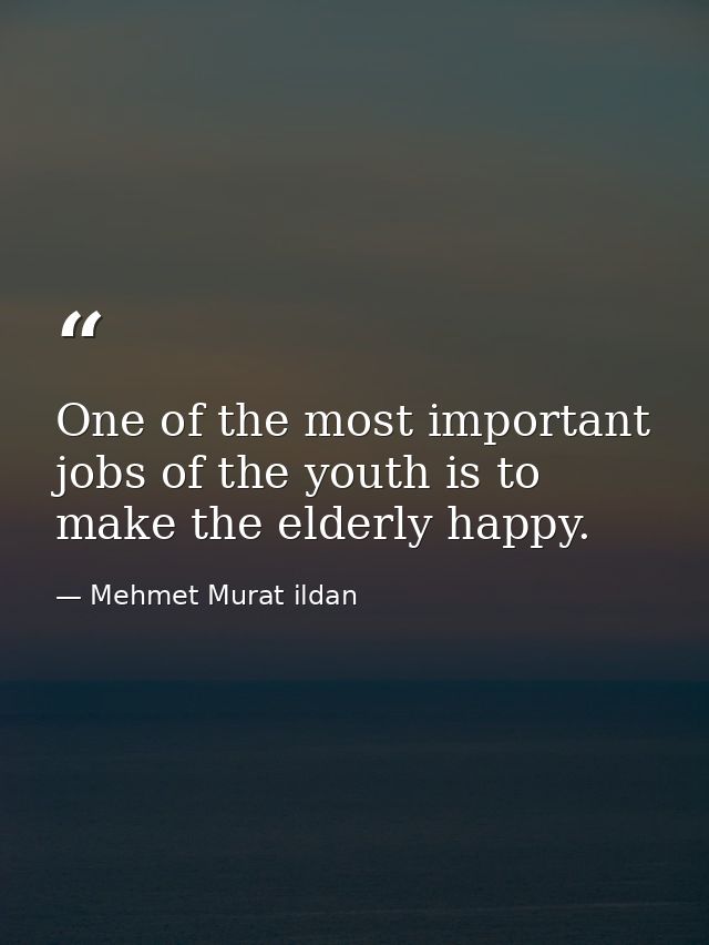 One of the most important jobs of the youth is to make the elderly happy. — Mehmet Murat ildan