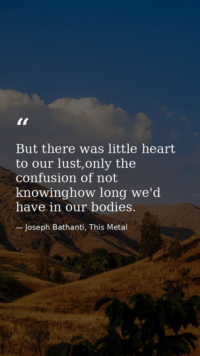 But there was little heart to our lust,only the confusion of not knowinghow long we'd have in our bodies. — Joseph Bathanti, This Metal