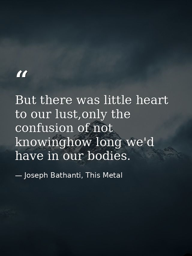 But there was little heart to our lust,only the confusion of not knowinghow long we'd have in our bodies. — Joseph Bathanti, This Metal