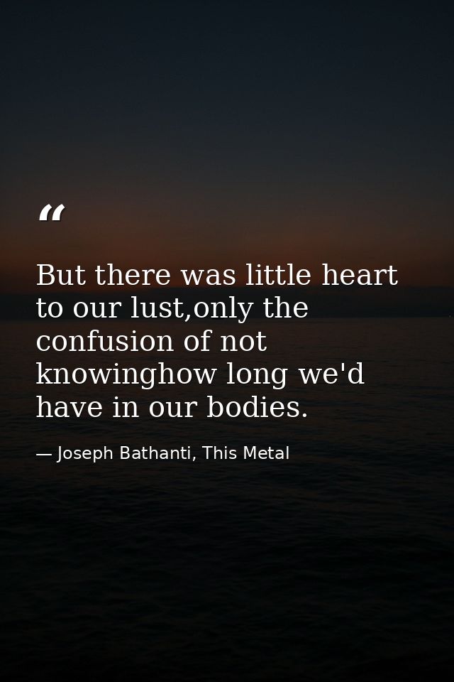But there was little heart to our lust,only the confusion of not knowinghow long we'd have in our bodies. — Joseph Bathanti, This Metal