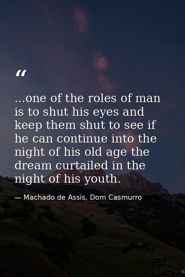 ...one of the roles of man is to shut his eyes and keep them shut to see if he can continue into the night of his old ag — Machado de Assis, Dom Casmurro